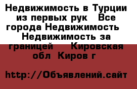 Недвижимость в Турции из первых рук - Все города Недвижимость » Недвижимость за границей   . Кировская обл.,Киров г.